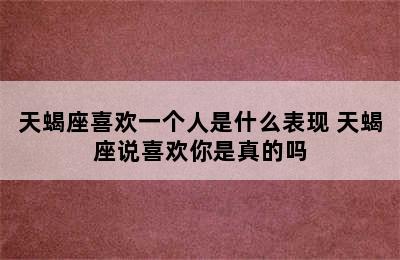 天蝎座喜欢一个人是什么表现 天蝎座说喜欢你是真的吗